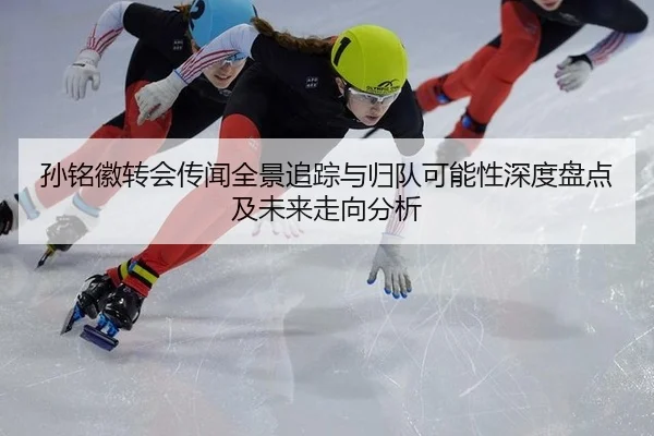孙铭徽转会传闻全景追踪与归队可能性深度盘点及未来走向分析