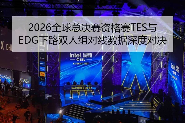 2026全球总决赛资格赛TES与EDG下路双人组对线数据深度对决