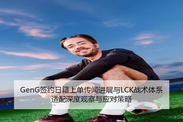 GenG签约日籍上单传闻进展与LCK战术体系适配深度观察与应对策略